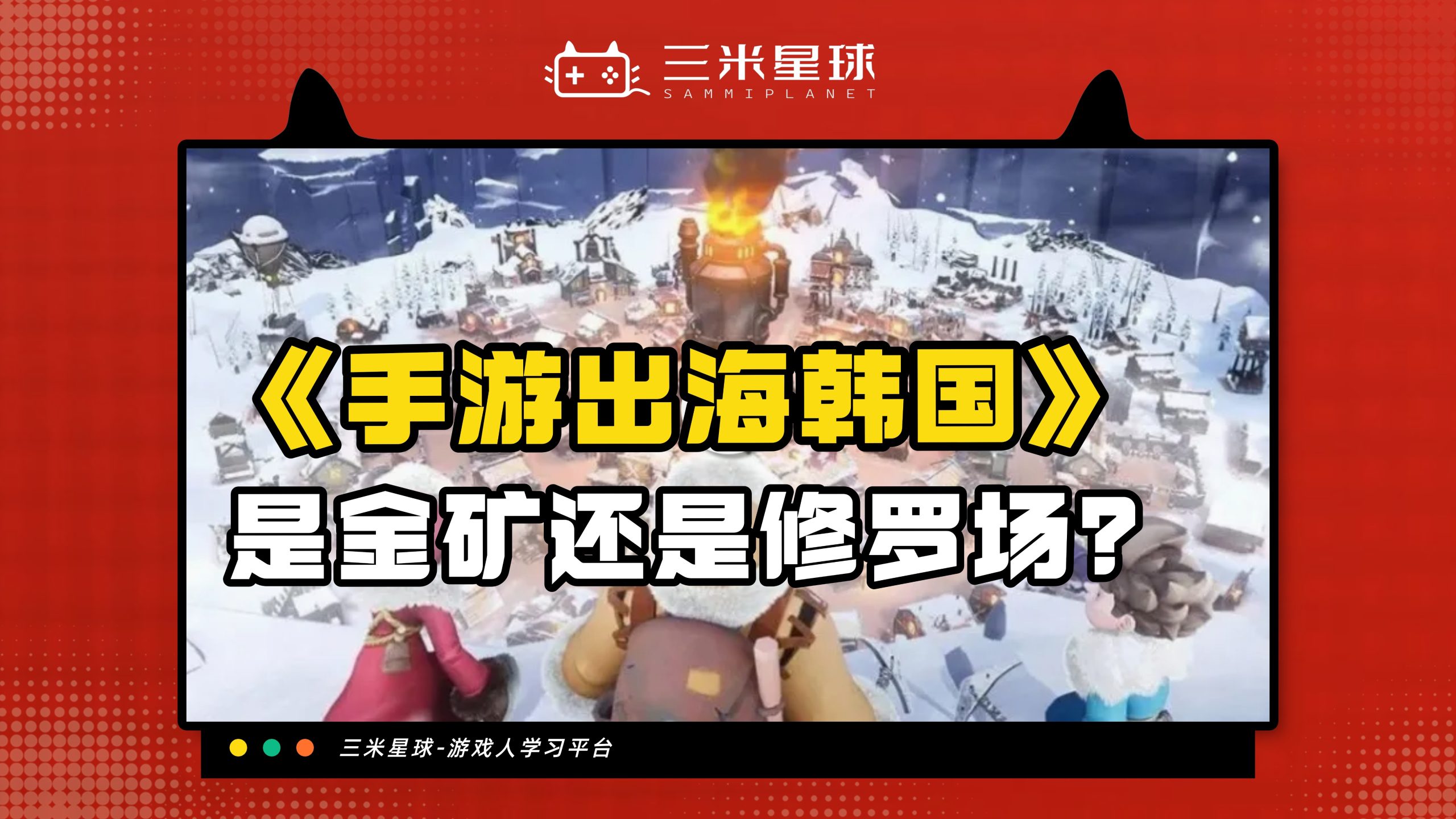 【视频直播课】游戏出海：韩国🇰🇷地区手游发行攻略指南-三米星球：游戏人&互联网人终身成长的平台