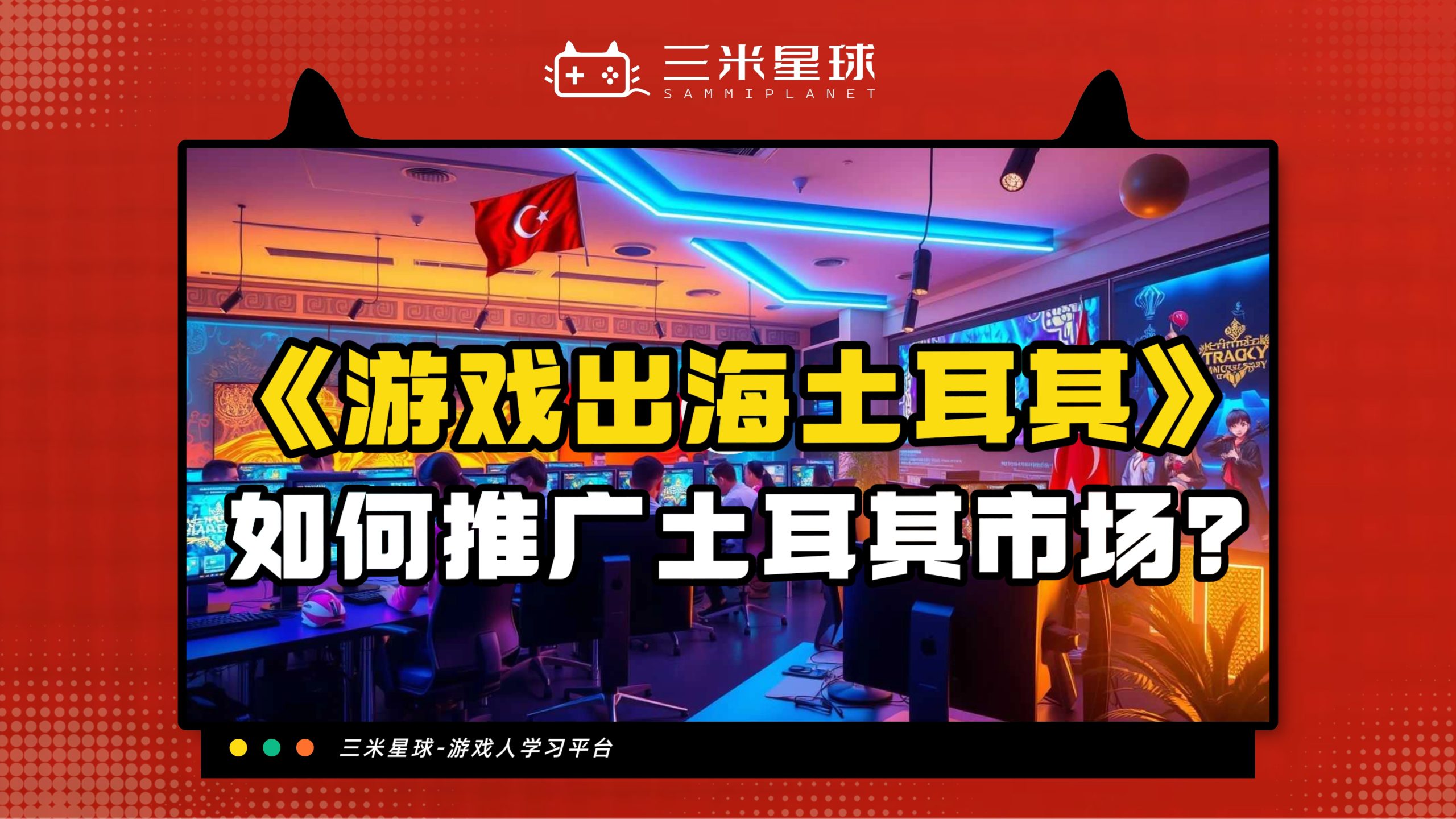 【视频直播课】游戏出海：土耳其🇹🇷发行营销指南-三米星球：游戏人&互联网人终身成长的平台
