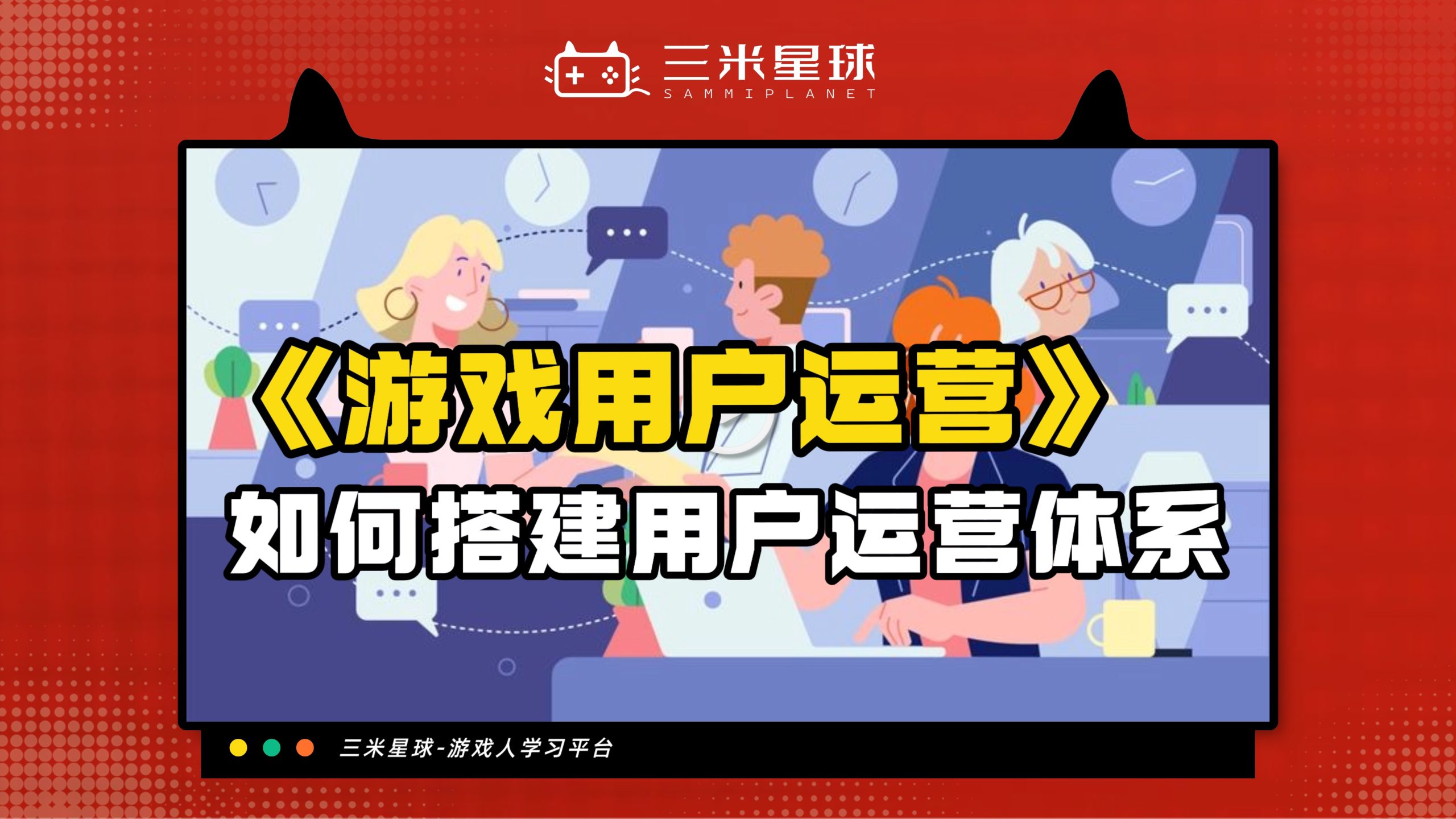 【视频直播课】游戏用户运营体系搭建及案例分析-三米星球：游戏人&互联网人终身成长的平台