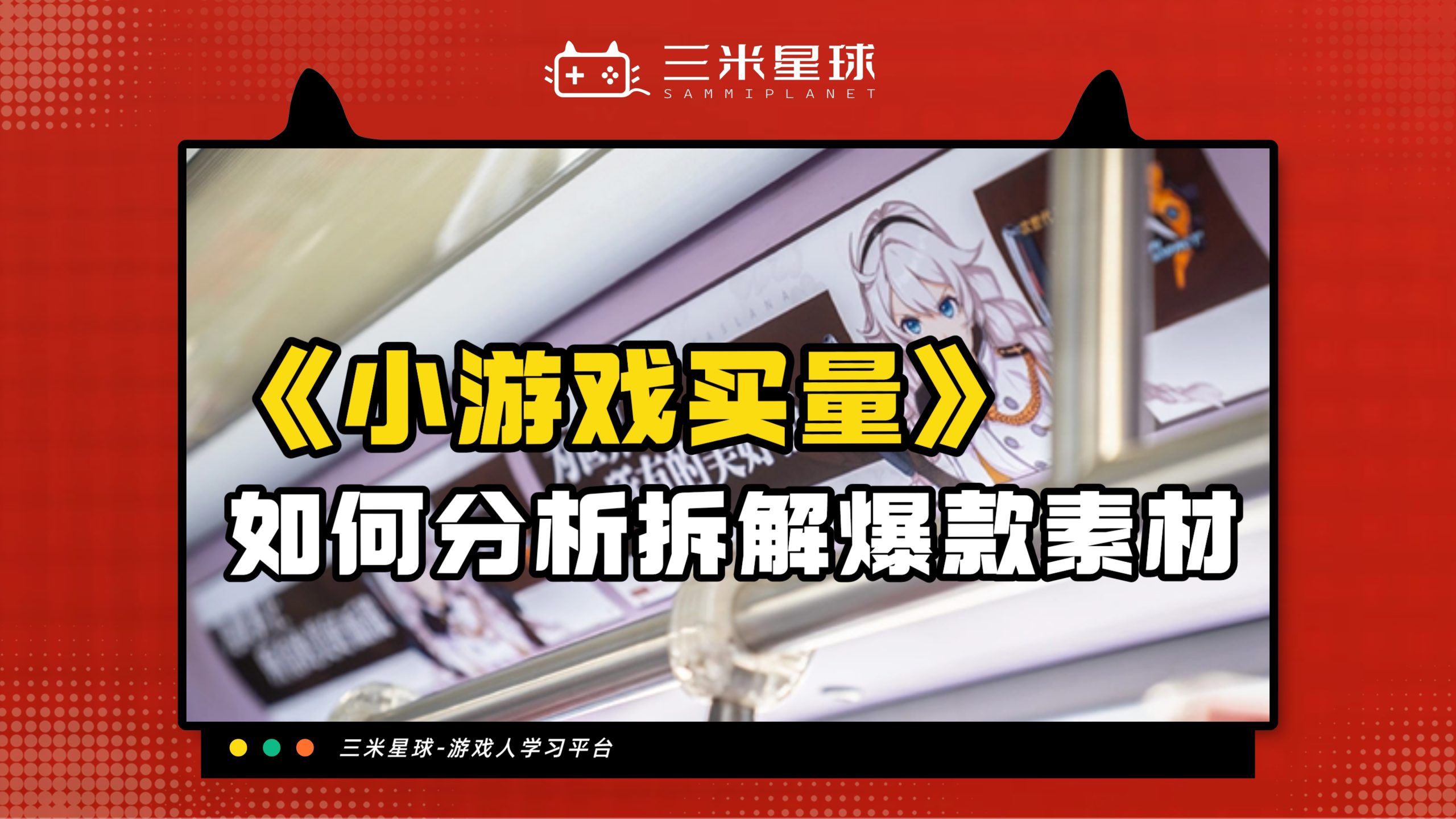 【视频直播课】小游戏买量实战经验分享及爆款素材分析-三米星球：游戏人&互联网人终身成长的平台