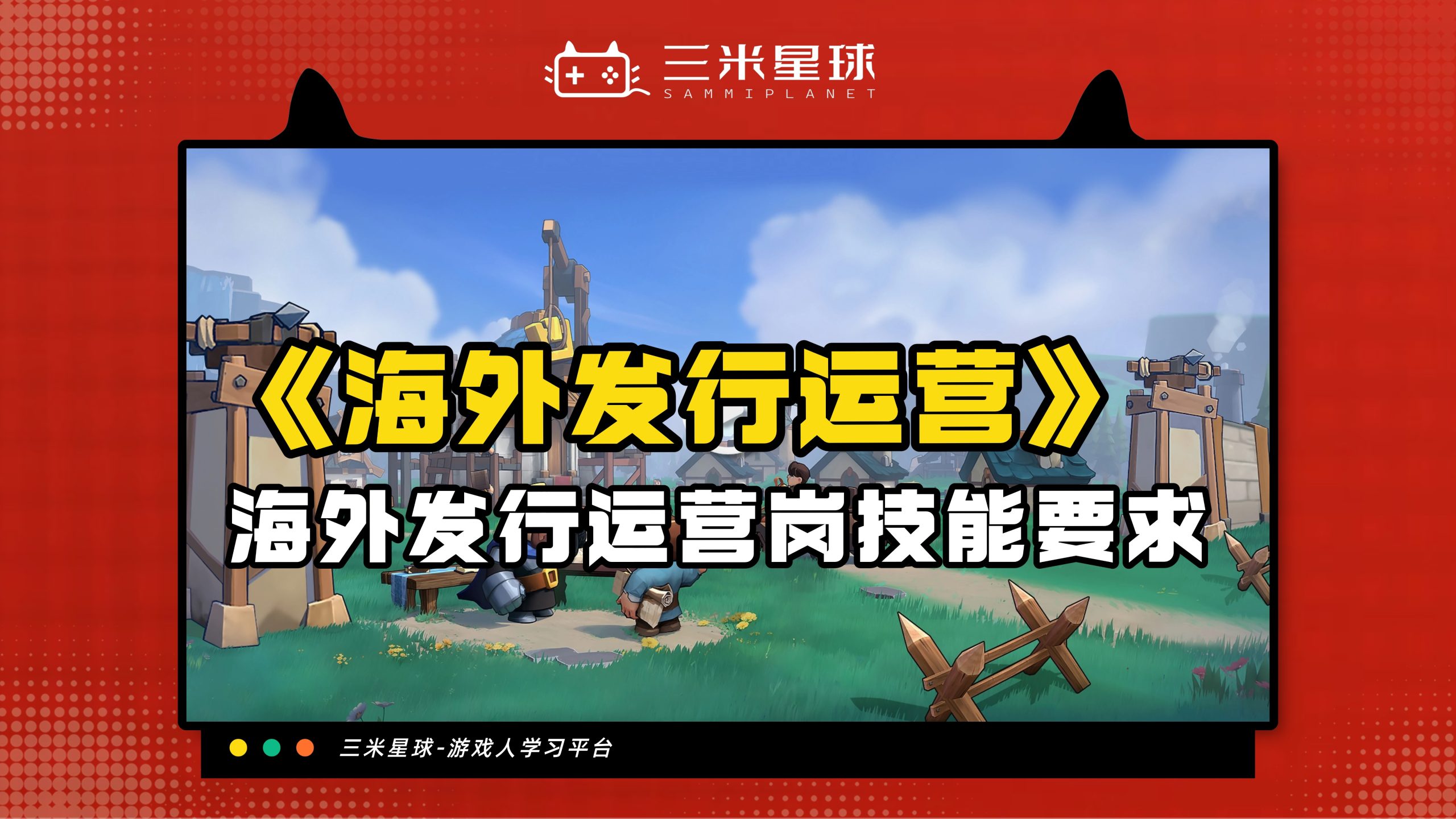 【视频直播课】游戏出海市场RoadMap：海外发行运营通讲课-三米星球：游戏人&互联网人终身成长的平台