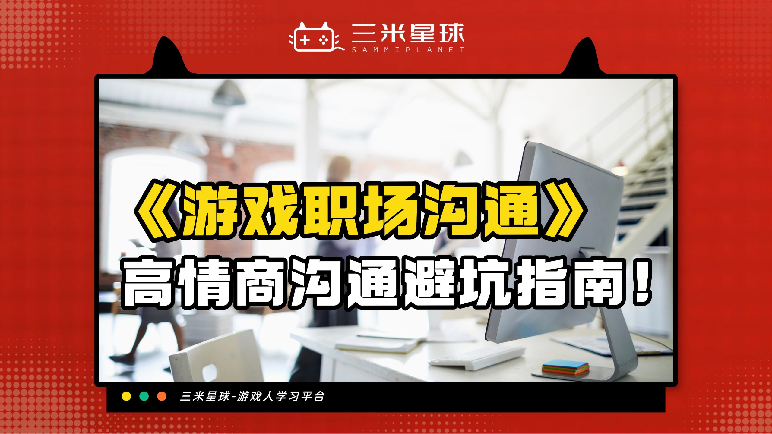 【视频直播课】游戏职场沟通避坑指南（游戏人应如何高情商沟通）-三米星球：游戏人&互联网人终身成长的平台